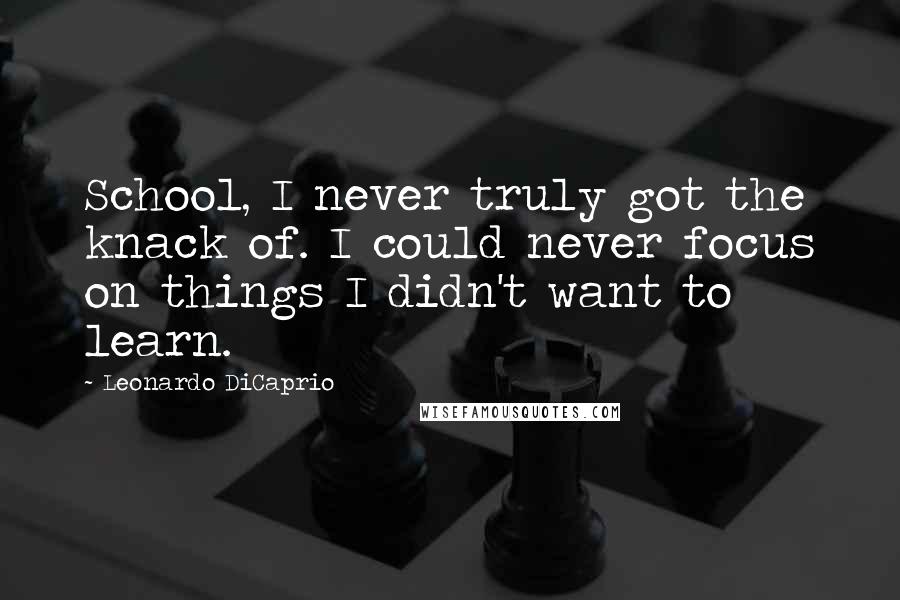 Leonardo DiCaprio quotes: School, I never truly got the knack of. I could never focus on things I didn't want to learn.