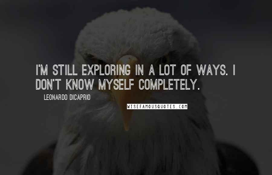 Leonardo DiCaprio quotes: I'm still exploring in a lot of ways. I don't know myself completely.