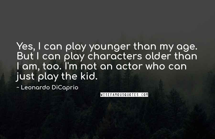 Leonardo DiCaprio quotes: Yes, I can play younger than my age. But I can play characters older than I am, too. I'm not an actor who can just play the kid.