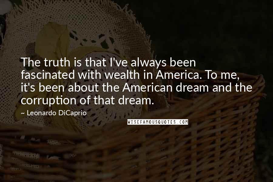 Leonardo DiCaprio quotes: The truth is that I've always been fascinated with wealth in America. To me, it's been about the American dream and the corruption of that dream.