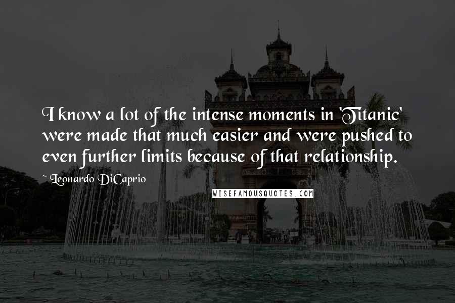 Leonardo DiCaprio quotes: I know a lot of the intense moments in 'Titanic' were made that much easier and were pushed to even further limits because of that relationship.