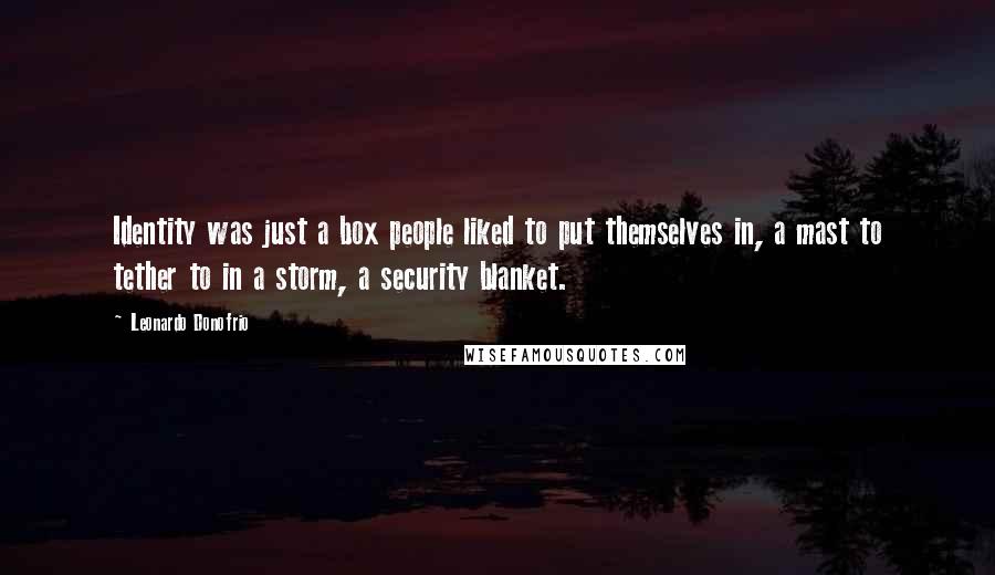 Leonardo Donofrio quotes: Identity was just a box people liked to put themselves in, a mast to tether to in a storm, a security blanket. Leonardo Donofrio quotes: Identity was just a box people liked to put themselves in, a mast to tether to in a storm, a security blanket.