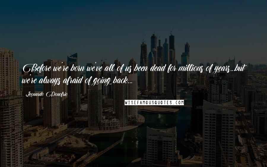 Leonardo Donofrio quotes: Before we're born we've all of us been dead for millions of years...but we're always afraid of going back...