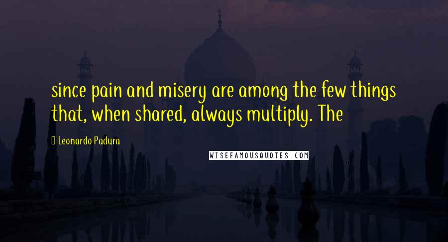 Leonardo Padura quotes: since pain and misery are among the few things that, when shared, always multiply. The