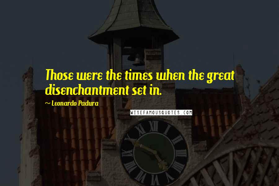 Leonardo Padura quotes: Those were the times when the great disenchantment set in.