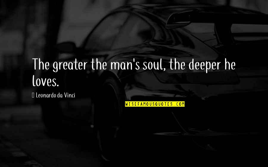 Leonardo Quotes By Leonardo Da Vinci: The greater the man's soul, the deeper he