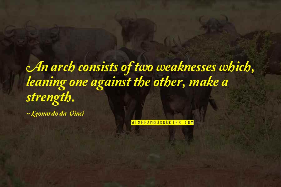 Leonardo Quotes By Leonardo Da Vinci: An arch consists of two weaknesses which, leaning Leonardo Quotes By Leonardo Da Vinci: An arch consists of two weaknesses which, leaning