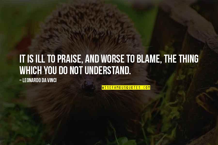 Leonardo Quotes By Leonardo Da Vinci: It is ill to praise, and worse to