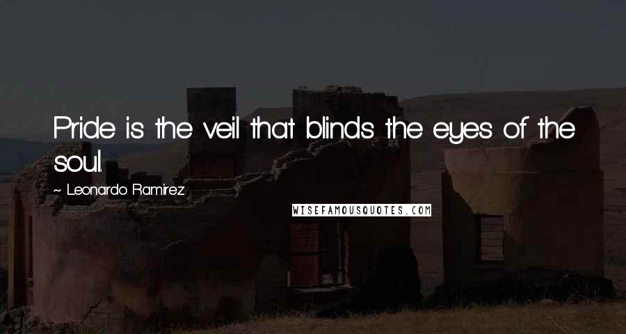Leonardo Ramirez quotes: Pride is the veil that blinds the eyes of the soul.