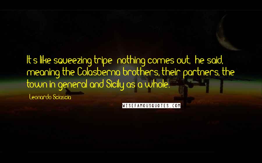 Leonardo Sciascia quotes: It's like squeezing tripe: nothing comes out,' he said, meaning the Colasberna brothers, their partners, the town in general and Sicily as a whole.