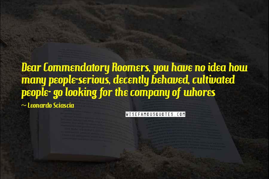 Leonardo Sciascia quotes: Dear Commendatory Roomers, you have no idea how many people-serious, decently behaved, cultivated people- go looking for the company of whores