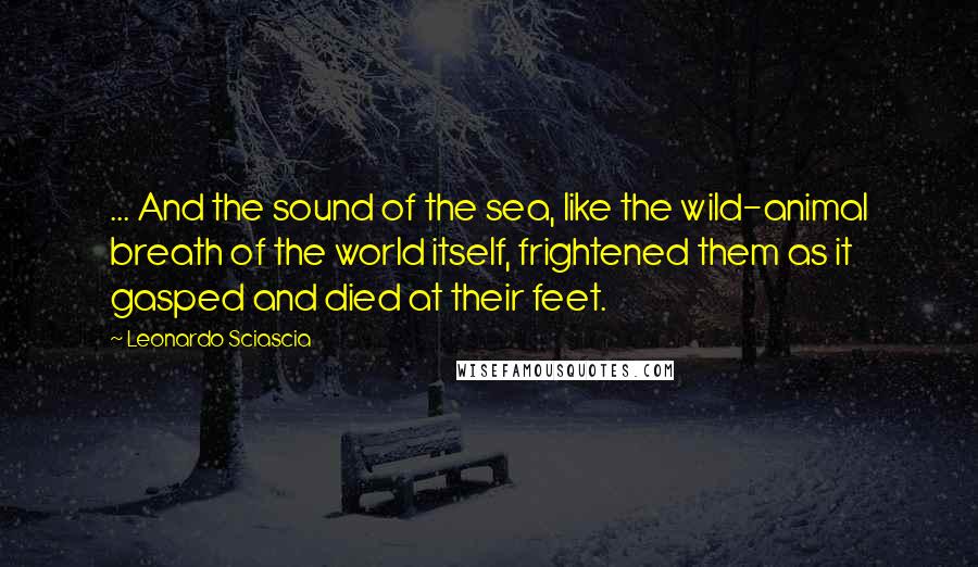 Leonardo Sciascia quotes: ... And the sound of the sea, like the wild-animal breath of the world itself, frightened them as it gasped and died at their feet.