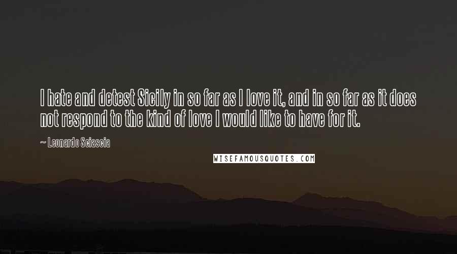 Leonardo Sciascia quotes: I hate and detest Sicily in so far as I love it, and in so far as it does not respond to the kind of love I would like to