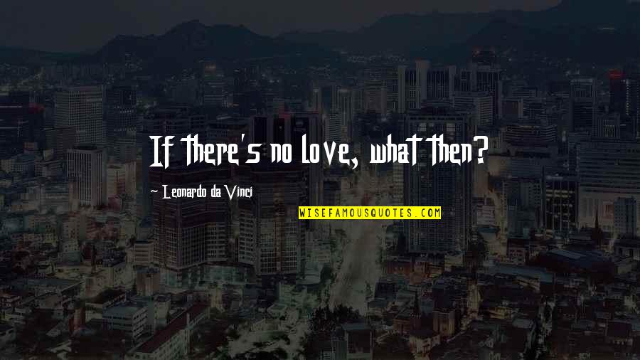 Leonardo's Quotes By Leonardo Da Vinci: If there's no love, what then?