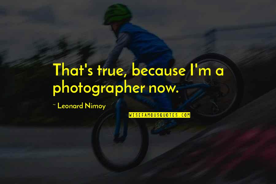 Leonard's Quotes By Leonard Nimoy: That's true, because I'm a photographer now. Leonard's Quotes By Leonard Nimoy: That's true, because I'm a photographer now.