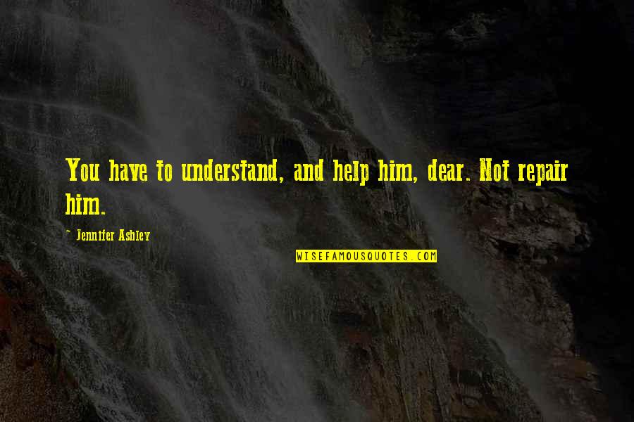 Leoncini Pottery Quotes By Jennifer Ashley: You have to understand, and help him, dear. Leoncini Pottery Quotes By Jennifer Ashley: You have to understand, and help him, dear.