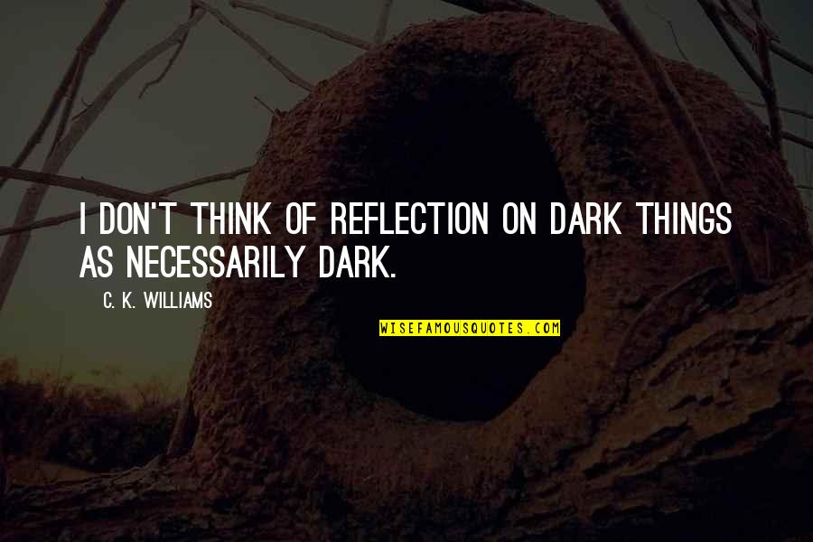 Leonetti Cabernet Quotes By C. K. Williams: I don't think of reflection on dark things