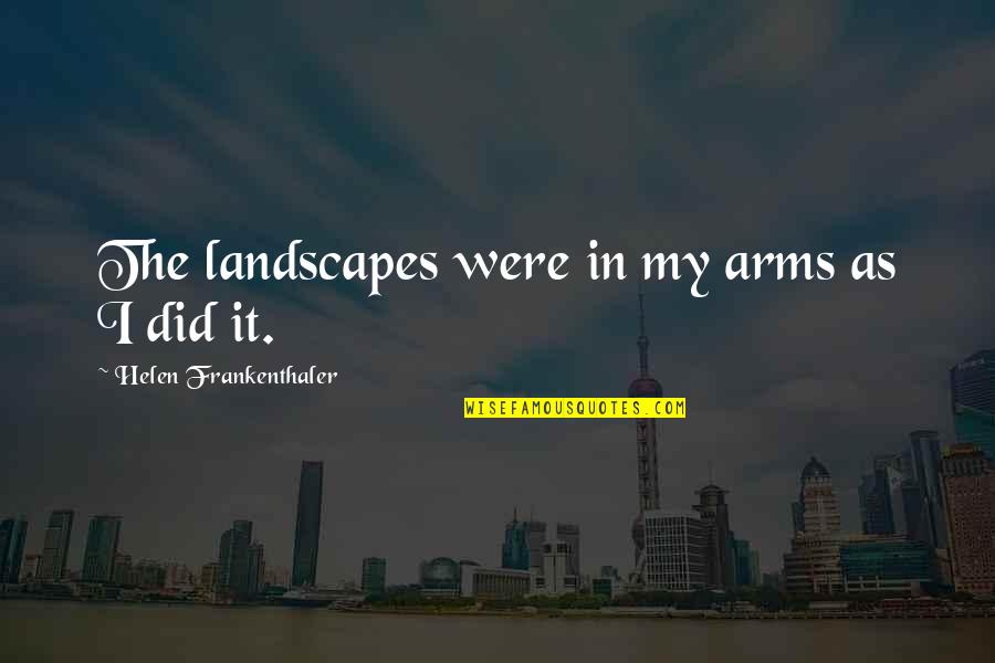 Leongs 21 Quotes By Helen Frankenthaler: The landscapes were in my arms as I Leongs 21 Quotes By Helen Frankenthaler: The landscapes were in my arms as I