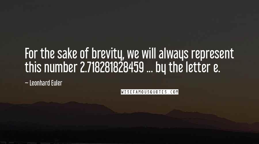 Leonhard Euler quotes: For the sake of brevity, we will always represent this number 2.718281828459 ... by the letter e.