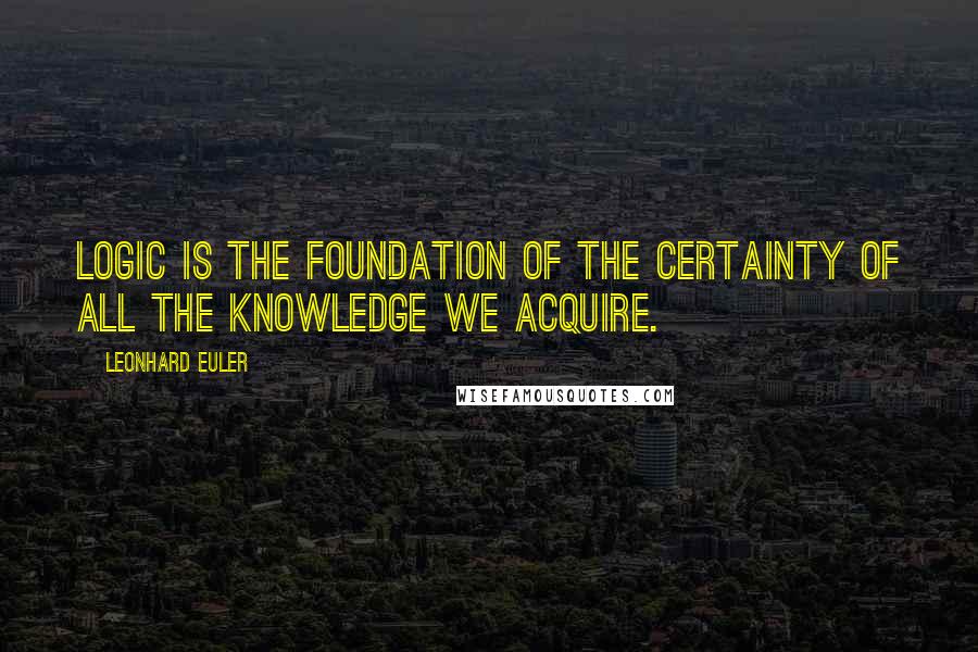 Leonhard Euler quotes: Logic is the foundation of the certainty of all the knowledge we acquire.