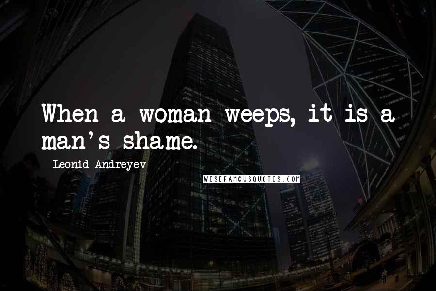 Leonid Andreyev quotes: When a woman weeps, it is a man's shame.
