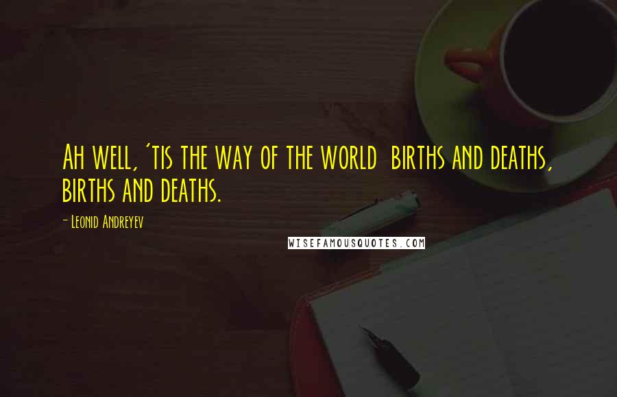 Leonid Andreyev quotes: Ah well, 'tis the way of the world births and deaths, births and deaths.