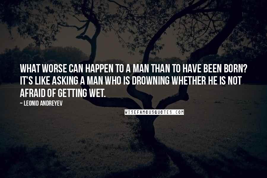 Leonid Andreyev quotes: What worse can happen to a man than to have been born? It's like asking a man who is drowning whether he is not afraid of getting wet. Leonid Andreyev quotes: What worse can happen to a man than to have been born? It's like asking a man who is drowning whether he is not afraid of getting wet.