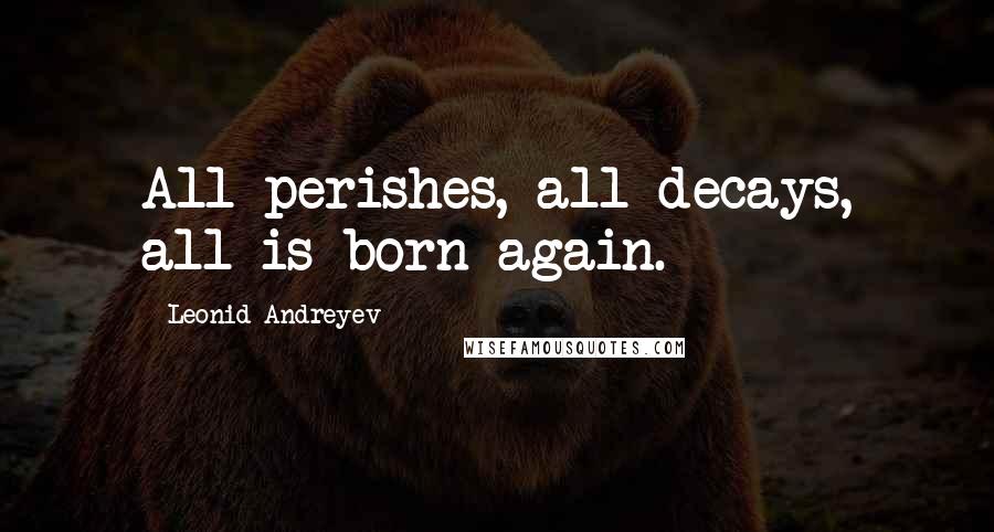 Leonid Andreyev quotes: All perishes, all decays, all is born again.