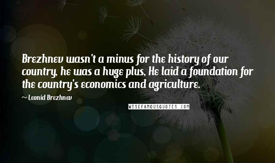 Leonid Brezhnev quotes: Brezhnev wasn't a minus for the history of our country, he was a huge plus, He laid a foundation for the country's economics and agriculture.