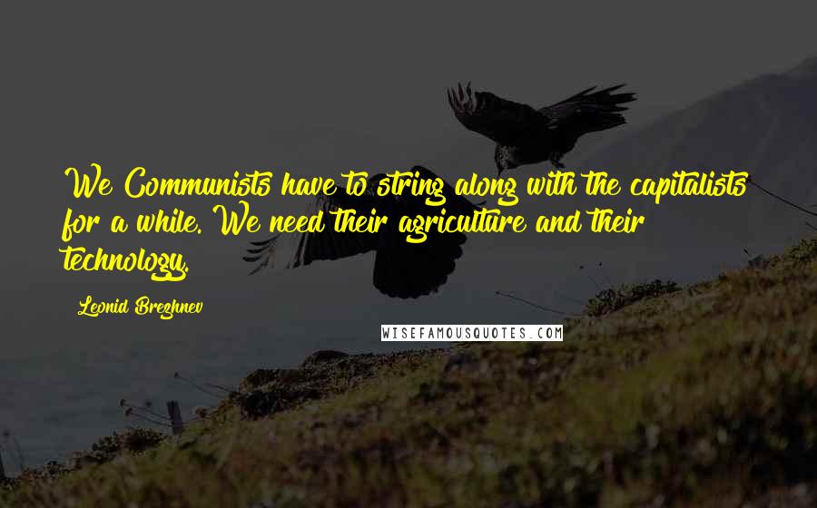 Leonid Brezhnev quotes: We Communists have to string along with the capitalists for a while. We need their agriculture and their technology.