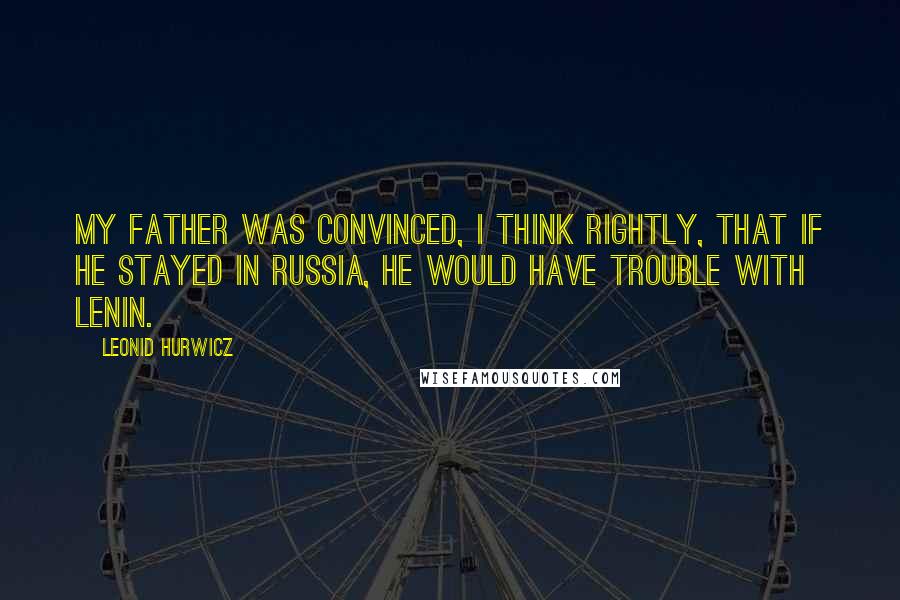 Leonid Hurwicz quotes: My father was convinced, I think rightly, that if he stayed in Russia, he would have trouble with Lenin. Leonid Hurwicz quotes: My father was convinced, I think rightly, that if he stayed in Russia, he would have trouble with Lenin.