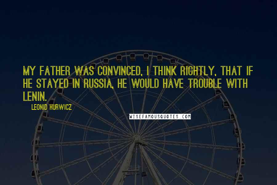 Leonid Hurwicz quotes: My father was convinced, I think rightly, that if he stayed in Russia, he would have trouble with Lenin.