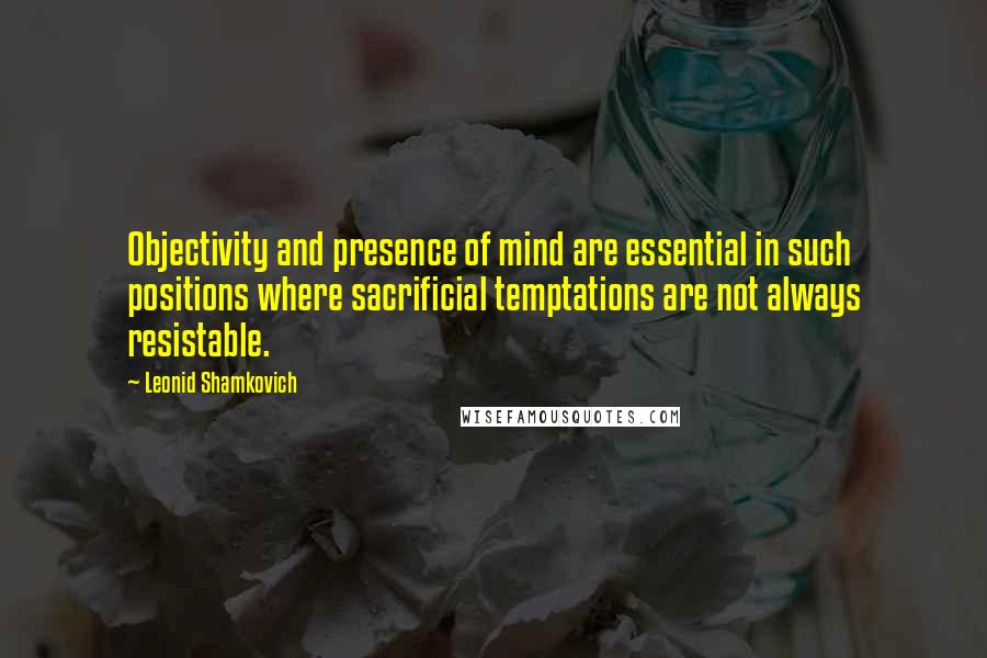 Leonid Shamkovich quotes: Objectivity and presence of mind are essential in such positions where sacrificial temptations are not always resistable.