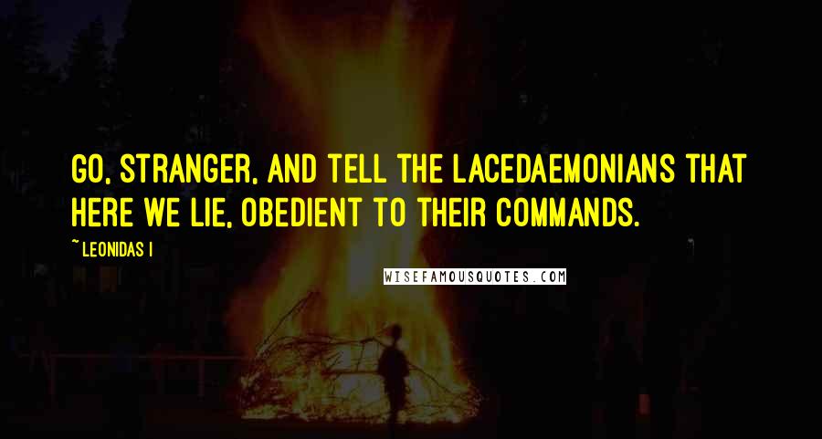 Leonidas I quotes: Go, stranger, and tell the Lacedaemonians that here we lie, obedient to their commands.