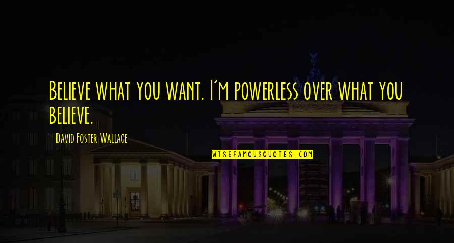 Leonie Barrow Quotes By David Foster Wallace: Believe what you want. I'm powerless over what Leonie Barrow Quotes By David Foster Wallace: Believe what you want. I'm powerless over what