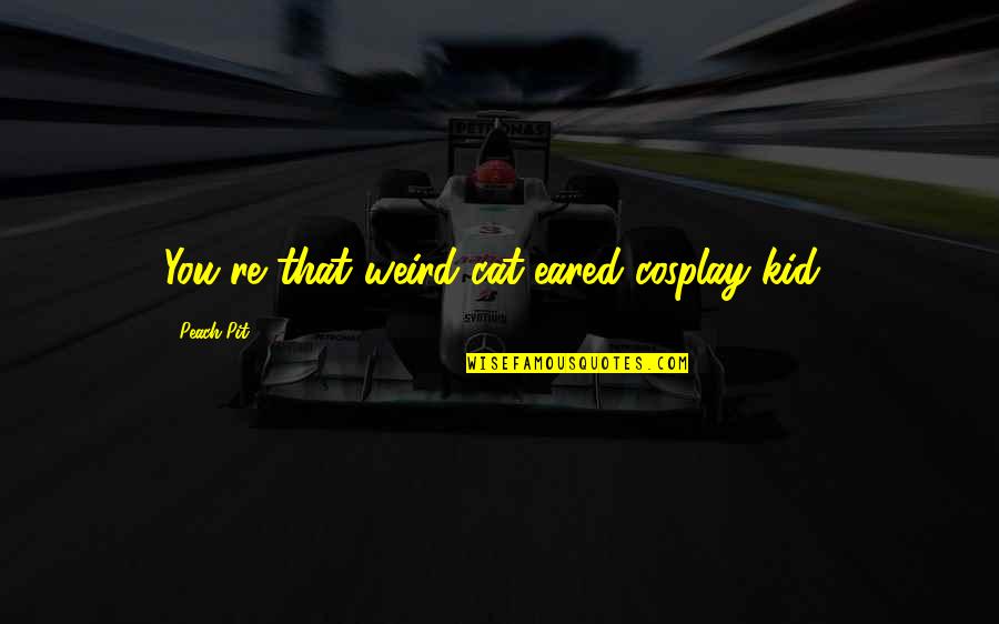 Leonilde Lotti Quotes By Peach-Pit: You're that weird cat-eared cosplay-kid! Leonilde Lotti Quotes By Peach-Pit: You're that weird cat-eared cosplay-kid!