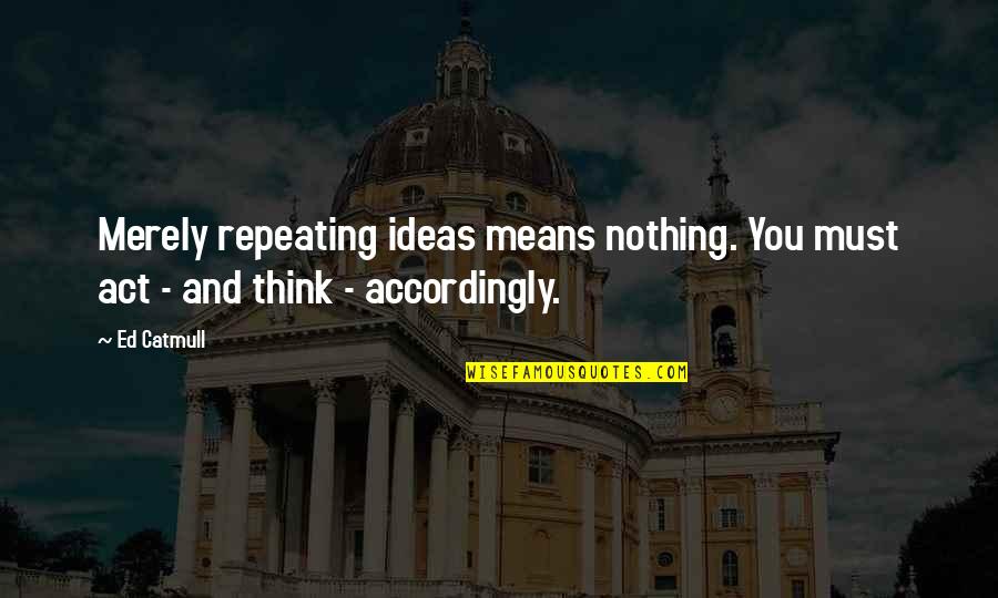 Leonor Quotes By Ed Catmull: Merely repeating ideas means nothing. You must act