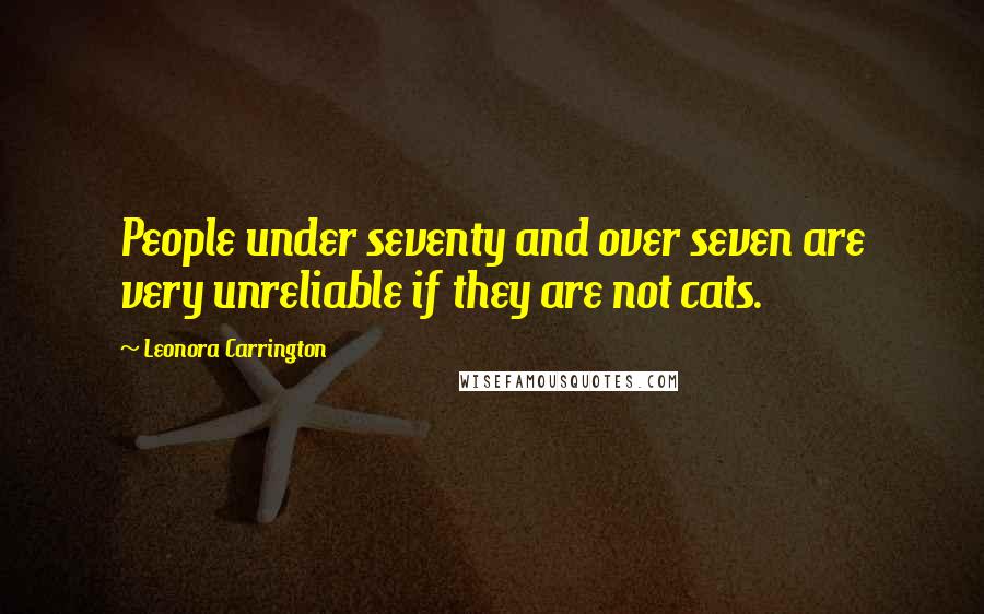 Leonora Carrington quotes: People under seventy and over seven are very unreliable if they are not cats.