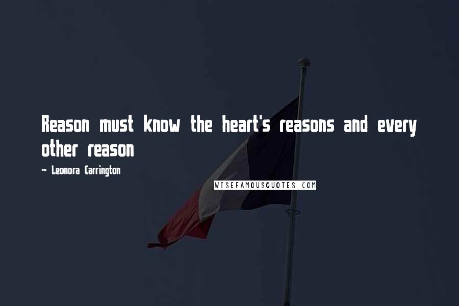 Leonora Carrington quotes: Reason must know the heart's reasons and every other reason