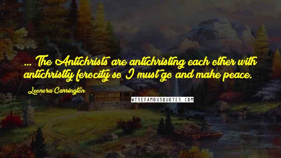 Leonora Carrington quotes: ... The Antichrists are antichristing each other with antichristly ferocity so I must go and make peace. Leonora Carrington quotes: ... The Antichrists are antichristing each other with antichristly ferocity so I must go and make peace.
