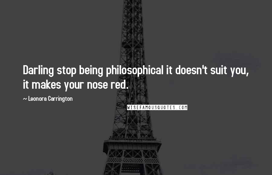 Leonora Carrington quotes: Darling stop being philosophical it doesn't suit you, it makes your nose red.