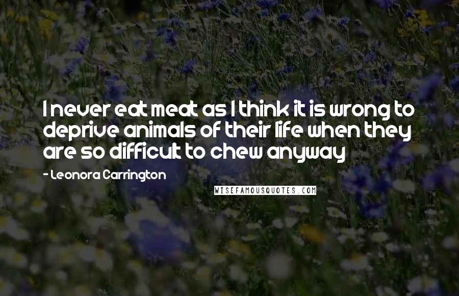 Leonora Carrington quotes: I never eat meat as I think it is wrong to deprive animals of their life when they are so difficult to chew anyway