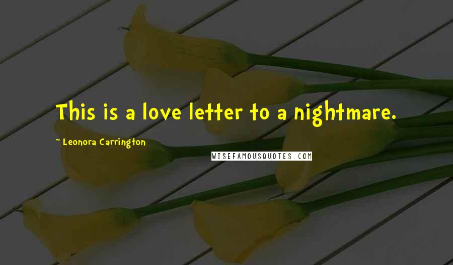 Leonora Carrington quotes: This is a love letter to a nightmare.