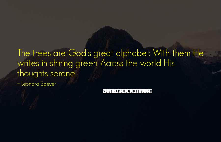 Leonora Speyer quotes: The trees are God's great alphabet: With them He writes in shining green Across the world His thoughts serene.