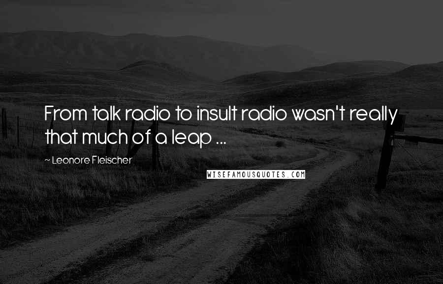 Leonore Fleischer quotes: From talk radio to insult radio wasn't really that much of a leap ...