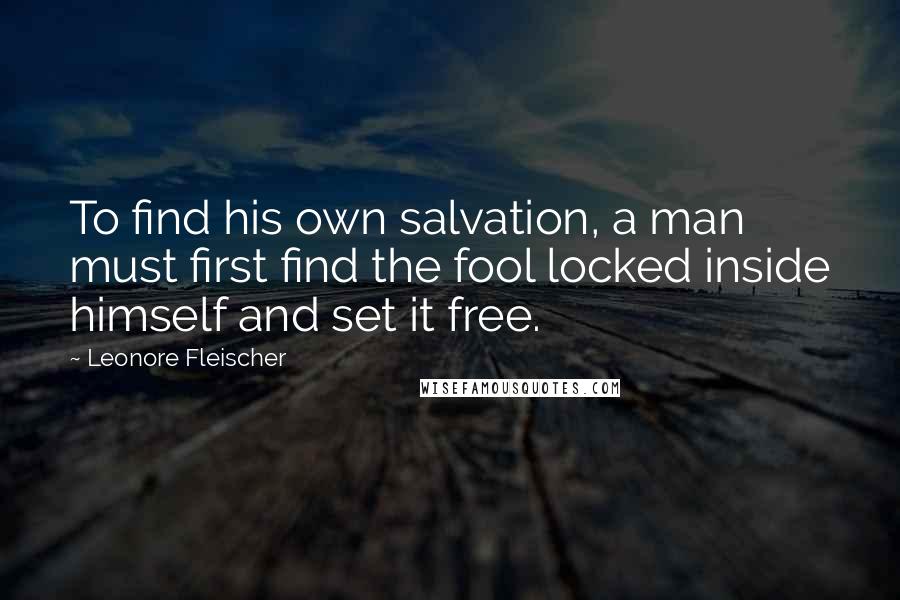 Leonore Fleischer quotes: To find his own salvation, a man must first find the fool locked inside himself and set it free.