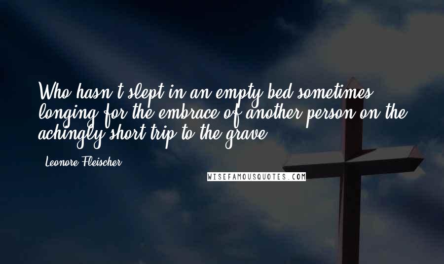 Leonore Fleischer quotes: Who hasn't slept in an empty bed sometimes, longing for the embrace of another person on the achingly short trip to the grave?