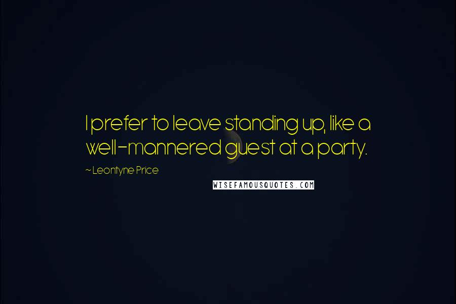 Leontyne Price quotes: I prefer to leave standing up, like a well-mannered guest at a party.