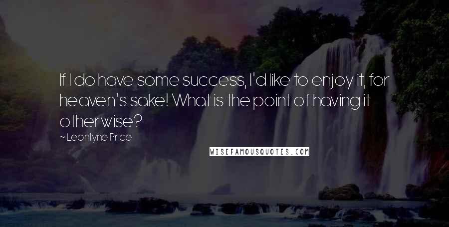 Leontyne Price quotes: If I do have some success, I'd like to enjoy it, for heaven's sake! What is the point of having it otherwise?