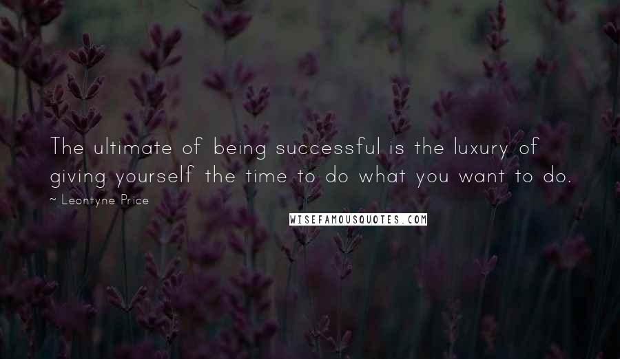 Leontyne Price quotes: The ultimate of being successful is the luxury of giving yourself the time to do what you want to do.